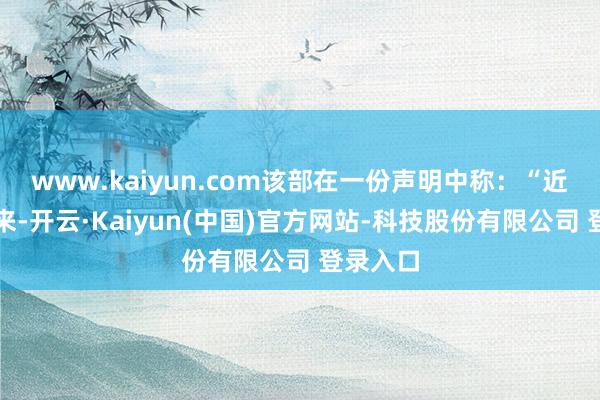 www.kaiyun.com该部在一份声明中称:“近几个月来-开云·Kaiyun(中国)官方网站-科技股份有限公司 登录入口