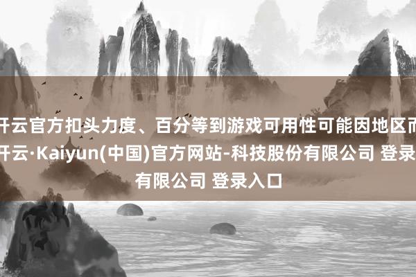 开云官方扣头力度、百分等到游戏可用性可能因地区而异-开云·Kaiyun(中国)官方网站-科技股份有限公司 登录入口