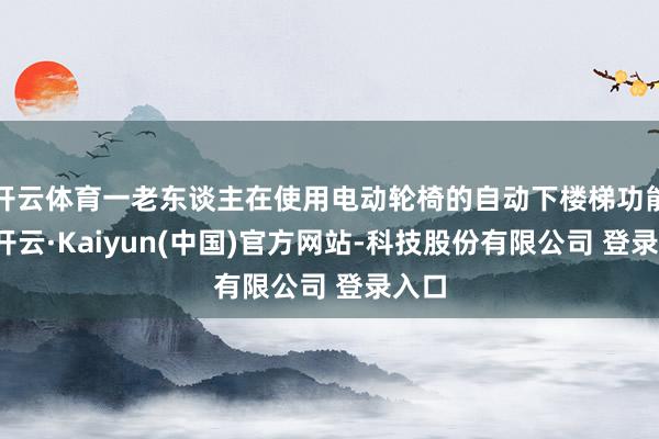 开云体育一老东谈主在使用电动轮椅的自动下楼梯功能时-开云·Kaiyun(中国)官方网站-科技股份有限公司 登录入口