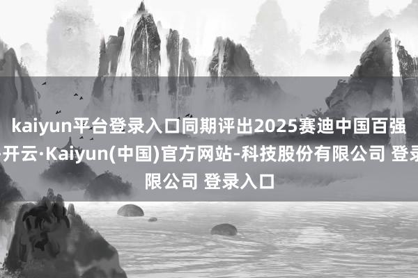 kaiyun平台登录入口同期评出2025赛迪中国百强城区-开云·Kaiyun(中国)官方网站-科技股份有限公司 登录入口