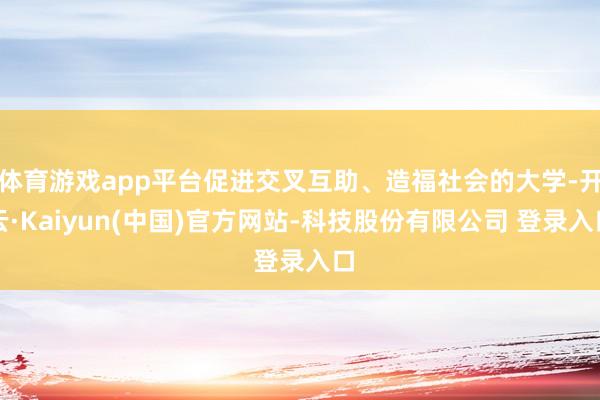 体育游戏app平台促进交叉互助、造福社会的大学-开云·Kaiyun(中国)官方网站-科技股份有限公司 登录入口