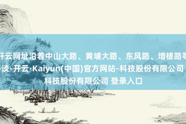 开云网址沿着中山大路、黄埔大路、东风路、增槎路等城市骨干谈-开云·Kaiyun(中国)官方网站-科技股份有限公司 登录入口