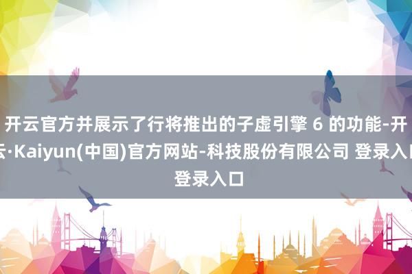 开云官方并展示了行将推出的子虚引擎 6 的功能-开云·Kaiyun(中国)官方网站-科技股份有限公司 登录入口