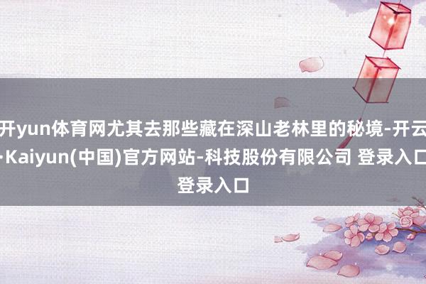 开yun体育网尤其去那些藏在深山老林里的秘境-开云·Kaiyun(中国)官方网站-科技股份有限公司 登录入口
