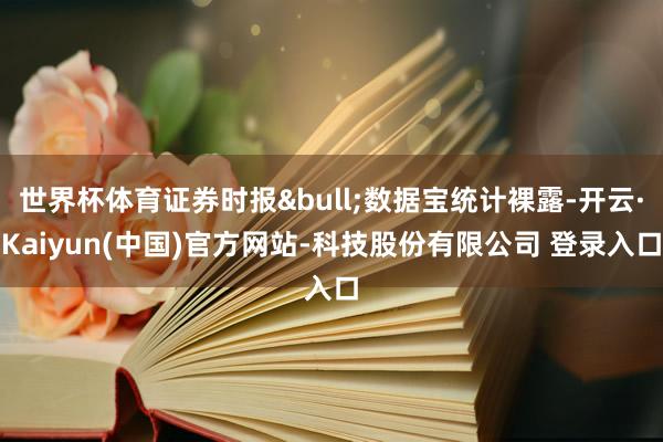 世界杯体育证券时报&bull;数据宝统计裸露-开云·Kaiyun(中国)官方网站-科技股份有限公司 登录入口