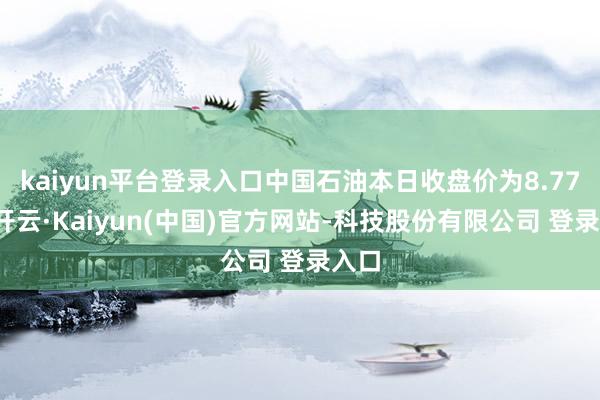 kaiyun平台登录入口中国石油本日收盘价为8.77元-开云·Kaiyun(中国)官方网站-科技股份有限公司 登录入口