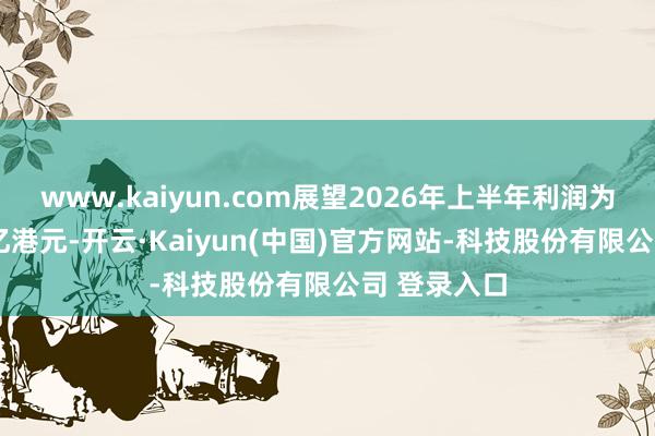 www.kaiyun.com展望2026年上半年利润为60亿至65亿港元-开云·Kaiyun(中国)官方网站-科技股份有限公司 登录入口
