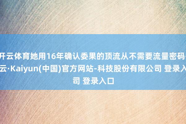 开云体育她用16年确认委果的顶流从不需要流量密码-开云·Kaiyun(中国)官方网站-科技股份有限公司 登录入口