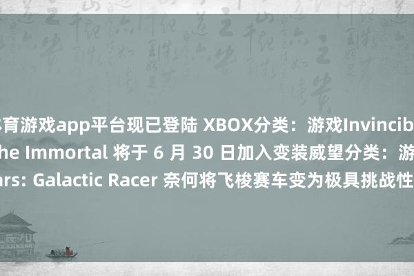体育游戏app平台现已登陆 XBOX分类：游戏Invincible VS：Universa 和 The Immortal 将于 6 月 30 日加入变装威望分类：游戏Star Wars: Galactic Racer 奈何将飞梭赛车变为极具挑战性的 Roguelite 游戏                      -开云·Kaiyun(中国)官方网站-科技股份有限公司 登录入口