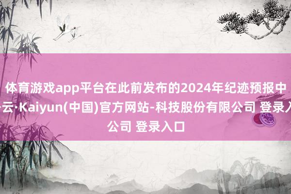 体育游戏app平台在此前发布的2024年纪迹预报中-开云·Kaiyun(中国)官方网站-科技股份有限公司 登录入口