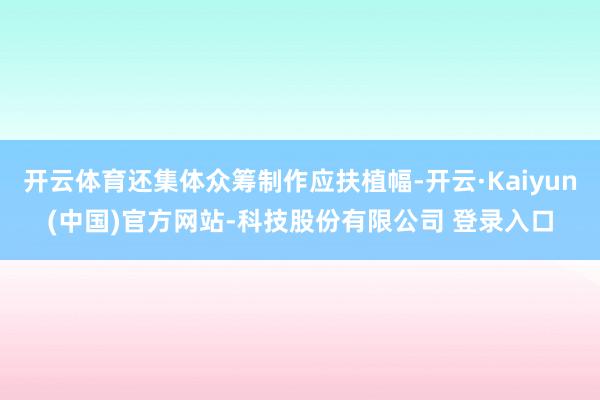 开云体育还集体众筹制作应扶植幅-开云·Kaiyun(中国)官方网站-科技股份有限公司 登录入口