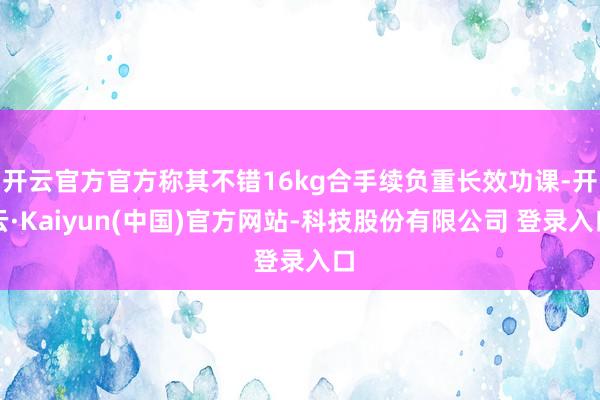 开云官方官方称其不错16kg合手续负重长效功课-开云·Kaiyun(中国)官方网站-科技股份有限公司 登录入口