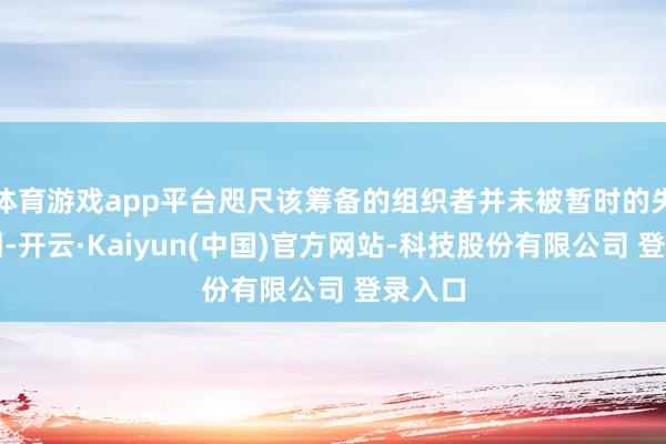 体育游戏app平台咫尺该筹备的组织者并未被暂时的失利击倒-开云·Kaiyun(中国)官方网站-科技股份有限公司 登录入口