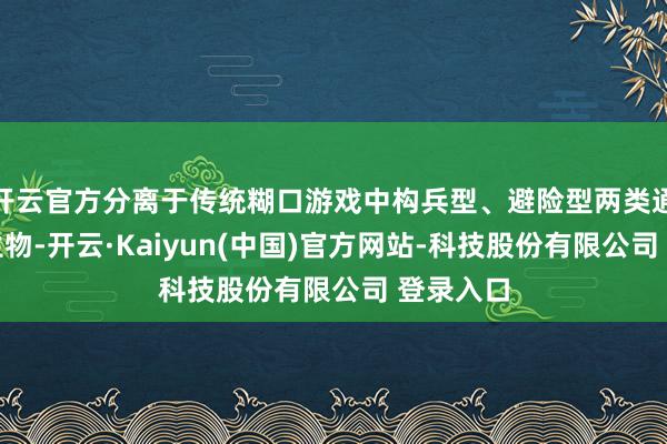开云官方分离于传统糊口游戏中构兵型、避险型两类通例遵照生物-开云·Kaiyun(中国)官方网站-科技股份有限公司 登录入口