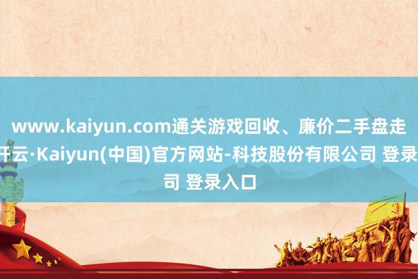 www.kaiyun.com通关游戏回收、廉价二手盘走量-开云·Kaiyun(中国)官方网站-科技股份有限公司 登录入口