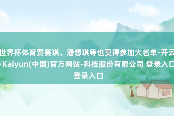 世界杯体育贾赛琪、潘想琪等也莫得参加大名单-开云·Kaiyun(中国)官方网站-科技股份有限公司 登录入口