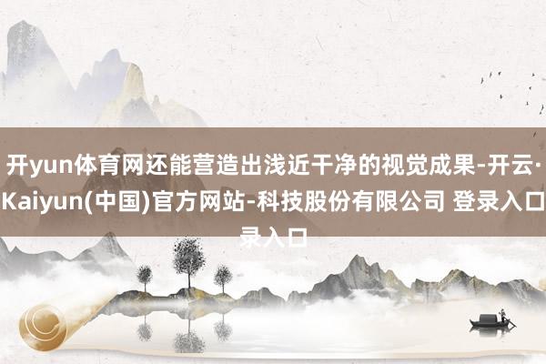开yun体育网还能营造出浅近干净的视觉成果-开云·Kaiyun(中国)官方网站-科技股份有限公司 登录入口