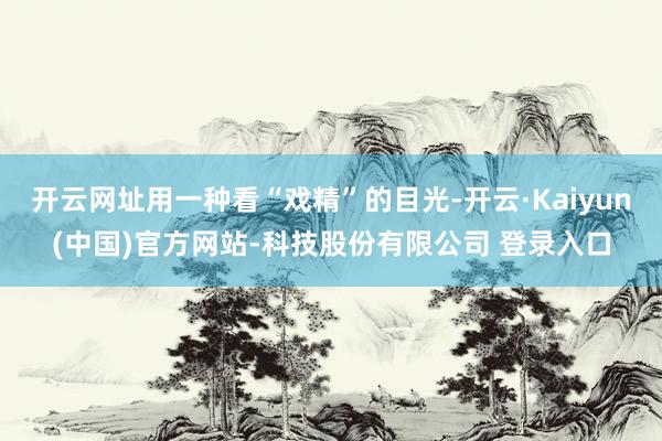 开云网址用一种看“戏精”的目光-开云·Kaiyun(中国)官方网站-科技股份有限公司 登录入口