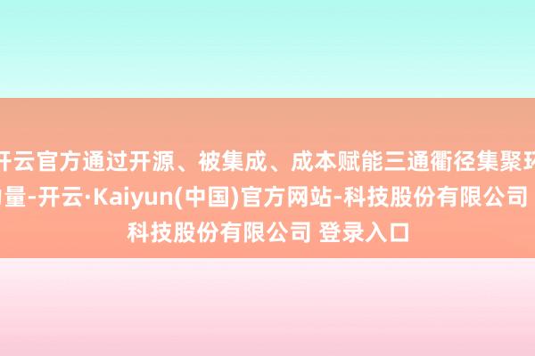 开云官方通过开源、被集成、成本赋能三通衢径集聚环球更正力量-开云·Kaiyun(中国)官方网站-科技股份有限公司 登录入口