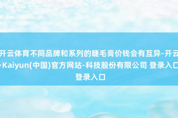 开云体育不同品牌和系列的睫毛膏价钱会有互异-开云·Kaiyun(中国)官方网站-科技股份有限公司 登录入口