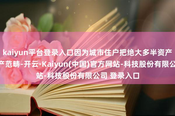 kaiyun平台登录入口因为城市住户把绝大多半资产辘集在房地产范畴-开云·Kaiyun(中国)官方网站-科技股份有限公司 登录入口