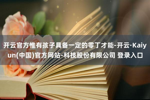 开云官方惟有孩子具备一定的零丁才能-开云·Kaiyun(中国)官方网站-科技股份有限公司 登录入口