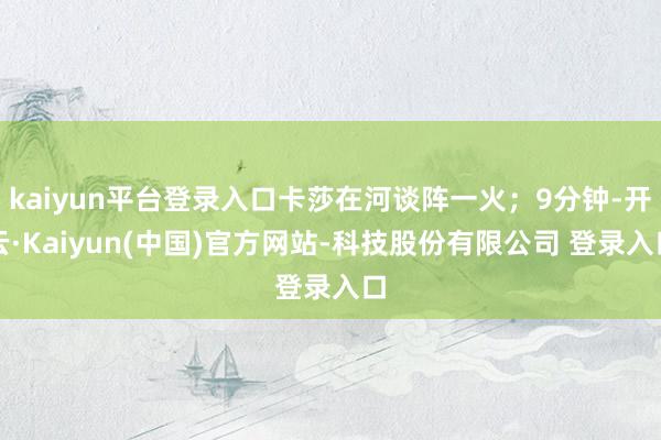 kaiyun平台登录入口卡莎在河谈阵一火；9分钟-开云·Kaiyun(中国)官方网站-科技股份有限公司 登录入口