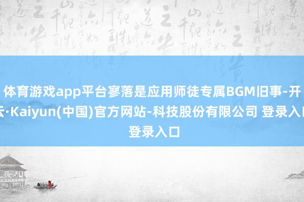 体育游戏app平台寥落是应用师徒专属BGM旧事-开云·Kaiyun(中国)官方网站-科技股份有限公司 登录入口