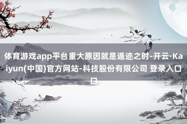 体育游戏app平台重大原因就是遁迹之时-开云·Kaiyun(中国)官方网站-科技股份有限公司 登录入口