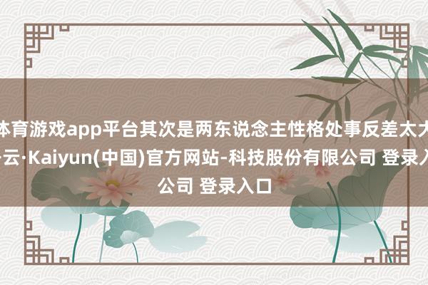 体育游戏app平台其次是两东说念主性格处事反差太大-开云·Kaiyun(中国)官方网站-科技股份有限公司 登录入口