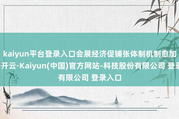 kaiyun平台登录入口会展经济促铺张体制机制愈加完善-开云·Kaiyun(中国)官方网站-科技股份有限公司 登录入口