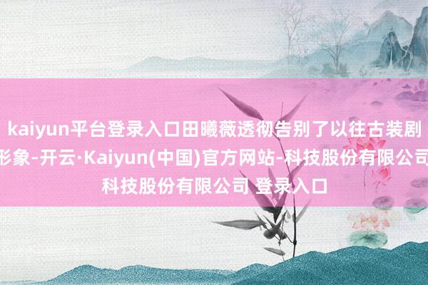 kaiyun平台登录入口田曦薇透彻告别了以往古装剧里的娇甜形象-开云·Kaiyun(中国)官方网站-科技股份有限公司 登录入口