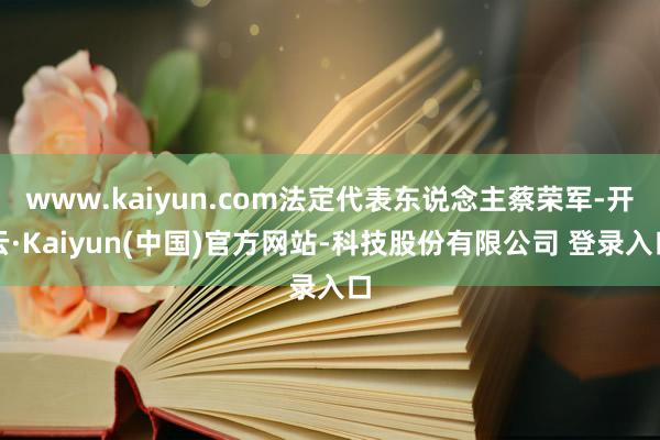 www.kaiyun.com法定代表东说念主蔡荣军-开云·Kaiyun(中国)官方网站-科技股份有限公司 登录入口