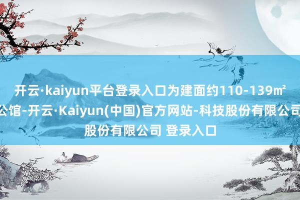 开云·kaiyun平台登录入口为建面约110-139㎡精装海派公馆-开云·Kaiyun(中国)官方网站-科技股份有限公司 登录入口