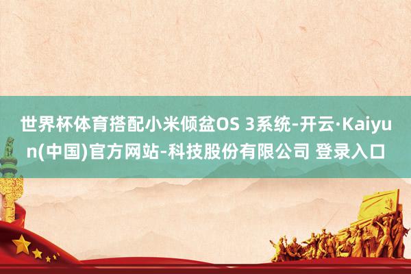 世界杯体育搭配小米倾盆OS 3系统-开云·Kaiyun(中国)官方网站-科技股份有限公司 登录入口