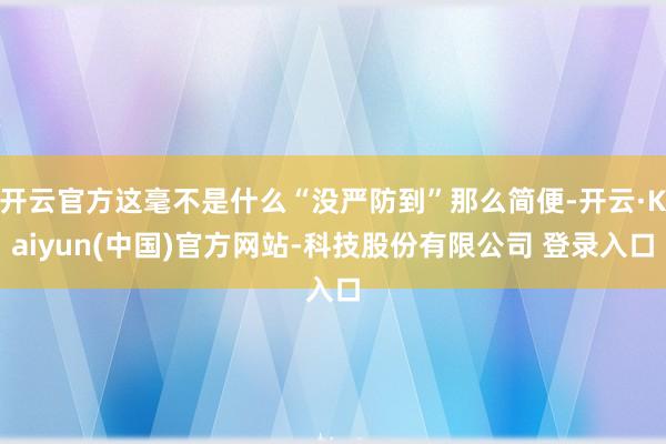 开云官方这毫不是什么“没严防到”那么简便-开云·Kaiyun(中国)官方网站-科技股份有限公司 登录入口