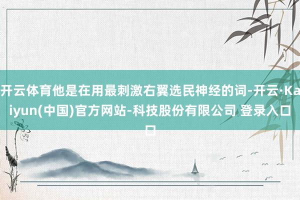 开云体育他是在用最刺激右翼选民神经的词-开云·Kaiyun(中国)官方网站-科技股份有限公司 登录入口