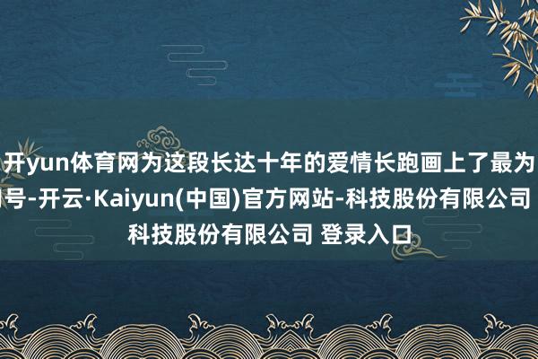 开yun体育网为这段长达十年的爱情长跑画上了最为圆满的句号-开云·Kaiyun(中国)官方网站-科技股份有限公司 登录入口