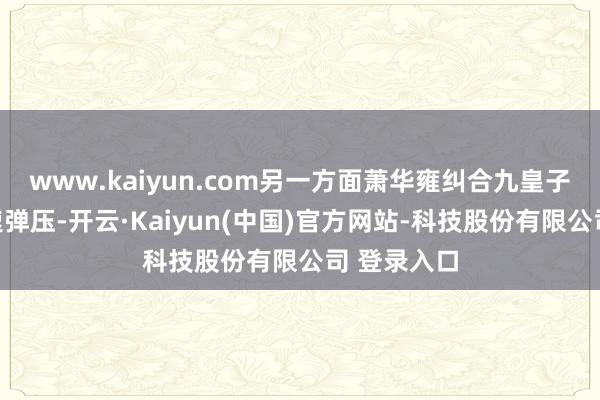 www.kaiyun.com另一方面萧华雍纠合九皇子萧长赢快速弹压-开云·Kaiyun(中国)官方网站-科技股份有限公司 登录入口