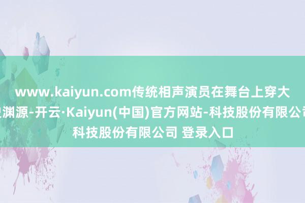 www.kaiyun.com传统相声演员在舞台上穿大褂有其历史渊源-开云·Kaiyun(中国)官方网站-科技股份有限公司 登录入口