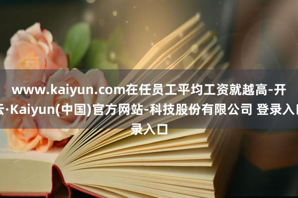 www.kaiyun.com在任员工平均工资就越高-开云·Kaiyun(中国)官方网站-科技股份有限公司 登录入口
