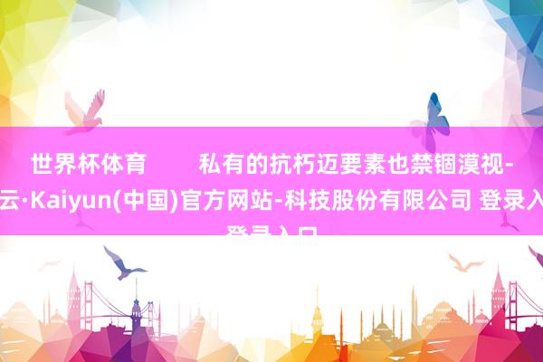 世界杯体育        私有的抗朽迈要素也禁锢漠视-开云·Kaiyun(中国)官方网站-科技股份有限公司 登录入口