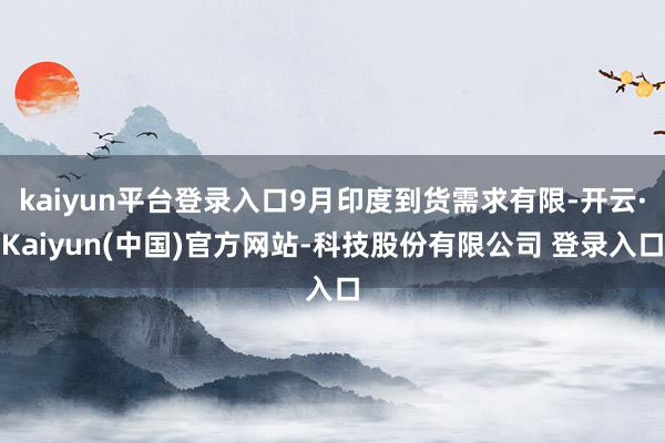 kaiyun平台登录入口9月印度到货需求有限-开云·Kaiyun(中国)官方网站-科技股份有限公司 登录入口