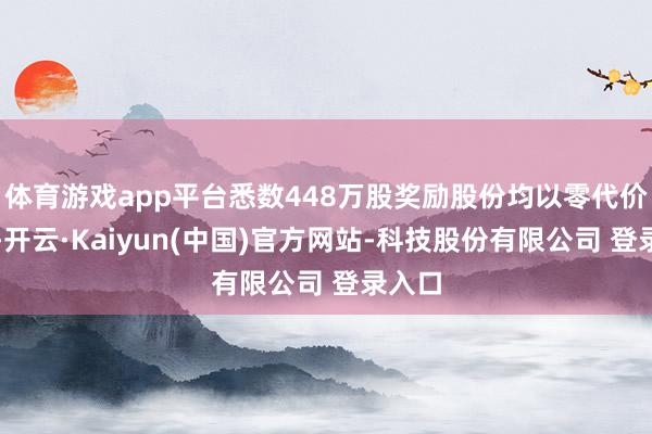 体育游戏app平台悉数448万股奖励股份均以零代价授出-开云·Kaiyun(中国)官方网站-科技股份有限公司 登录入口