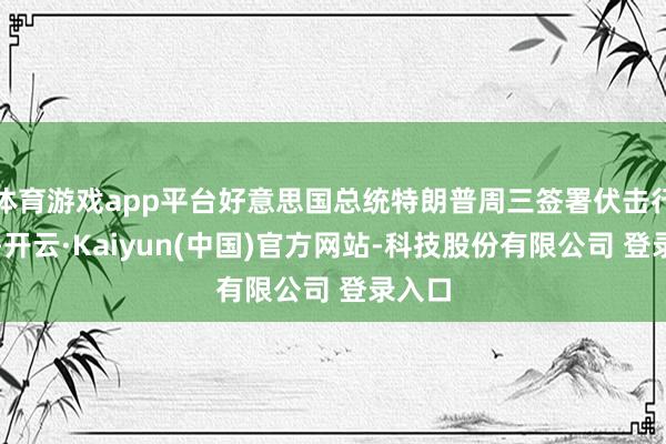 体育游戏app平台好意思国总统特朗普周三签署伏击行政令-开云·Kaiyun(中国)官方网站-科技股份有限公司 登录入口