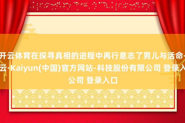 开云体育在探寻真相的进程中再行意志了男儿与活命-开云·Kaiyun(中国)官方网站-科技股份有限公司 登录入口