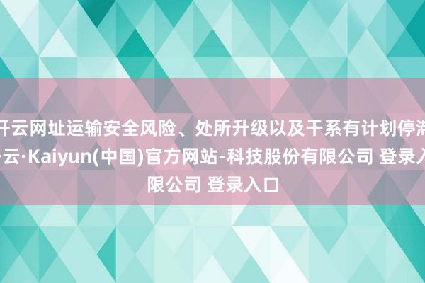 开云网址运输安全风险、处所升级以及干系有计划停滞-开云·Kaiyun(中国)官方网站-科技股份有限公司 登录入口