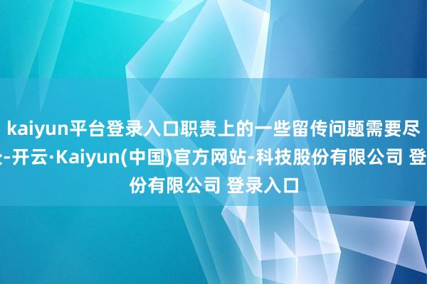 kaiyun平台登录入口职责上的一些留传问题需要尽快惩处-开云·Kaiyun(中国)官方网站-科技股份有限公司 登录入口