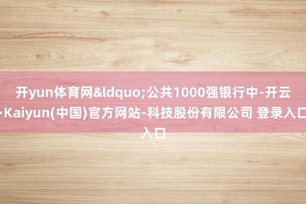 开yun体育网&ldquo;公共1000强银行中-开云·Kaiyun(中国)官方网站-科技股份有限公司 登录入口