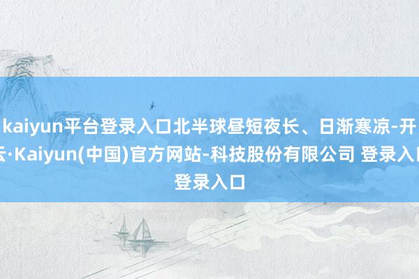kaiyun平台登录入口北半球昼短夜长、日渐寒凉-开云·Kaiyun(中国)官方网站-科技股份有限公司 登录入口